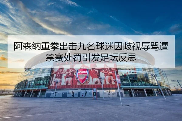 阿森纳重拳出击九名球迷因歧视辱骂遭禁赛处罚引发足坛反思